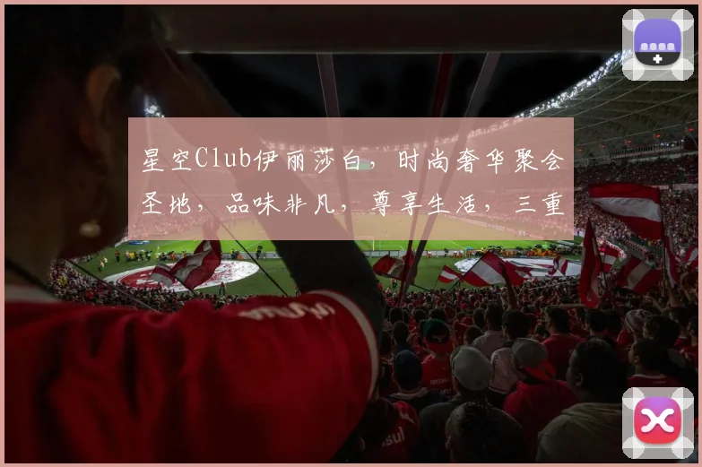 星空Club伊丽莎白，时尚奢华聚会圣地，品味非凡，尊享生活，三重惊喜等你来