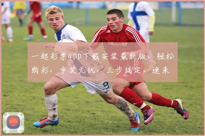 一起彩票app下载安装最新版，轻松购彩，中奖无忧，三步搞定，速来体验