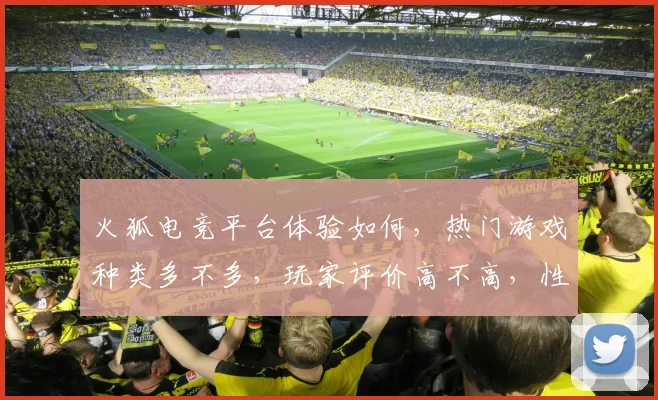 火狐电竞平台体验如何，热门游戏种类多不多，玩家评价高不高，性价比怎么样